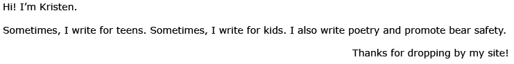 Hi! I'm Kristen. Sometimes, I write for teens. Sometimes, I write for kids. I also write poetry and promote bear safety. Thanks for dropping by my site!